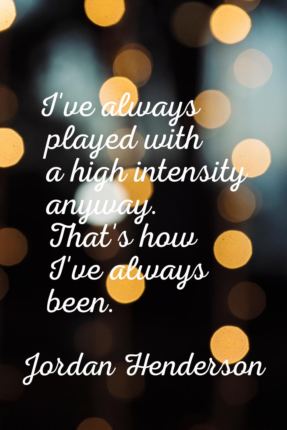I've always played with a high intensity anyway. That's how I've always been.