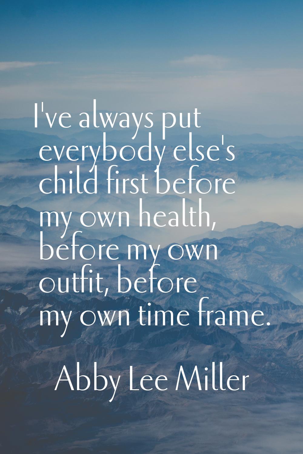 I've always put everybody else's child first before my own health, before my own outfit, before my 