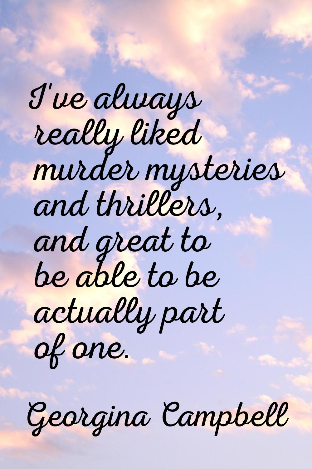 I've always really liked murder mysteries and thrillers, and great to be able to be actually part o