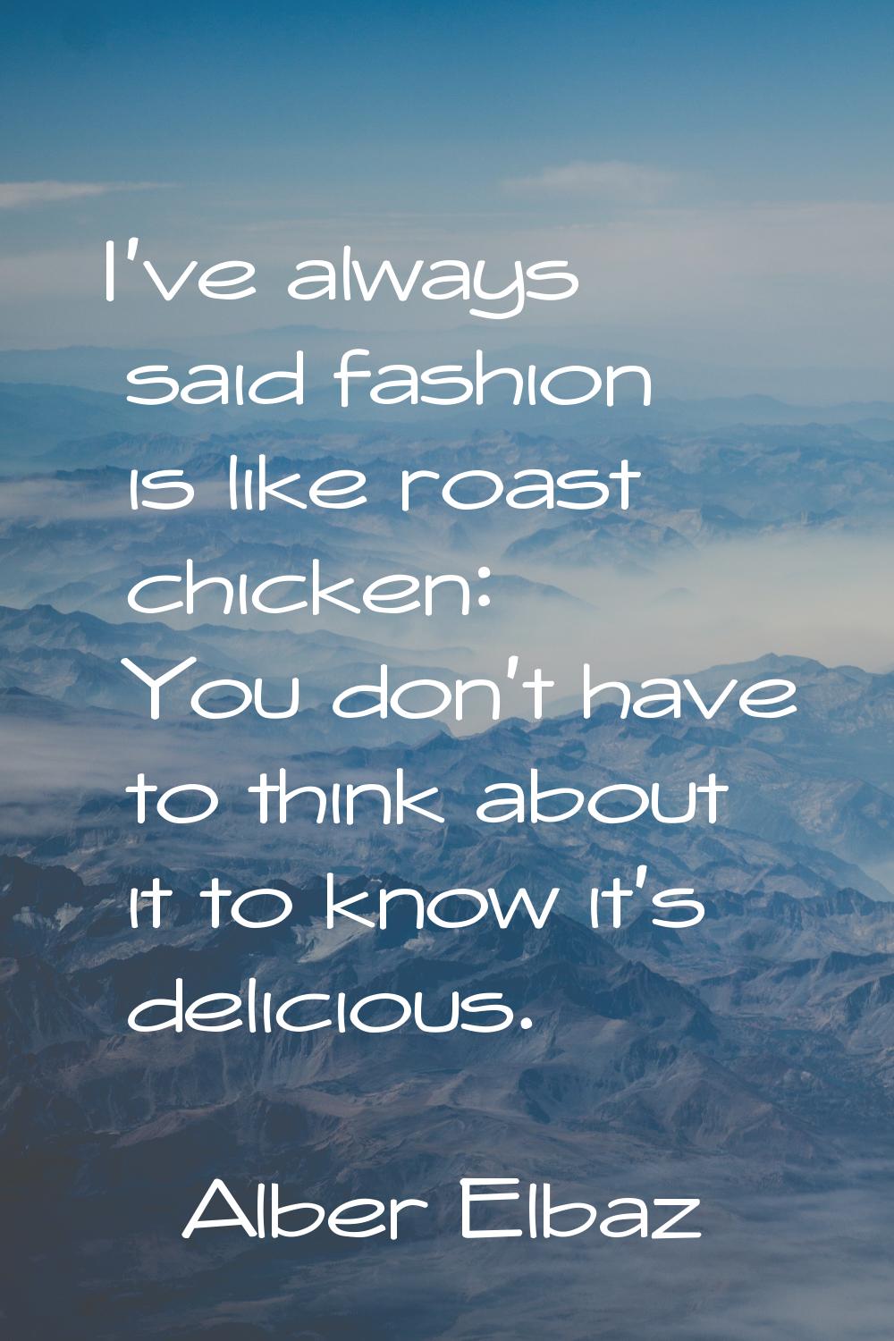 I've always said fashion is like roast chicken: You don't have to think about it to know it's delic