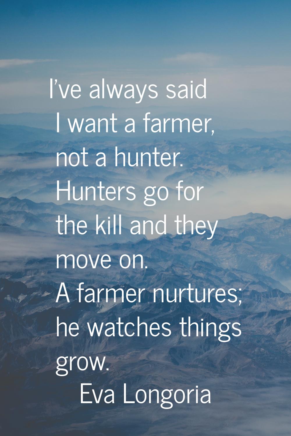 I've always said I want a farmer, not a hunter. Hunters go for the kill and they move on. A farmer 