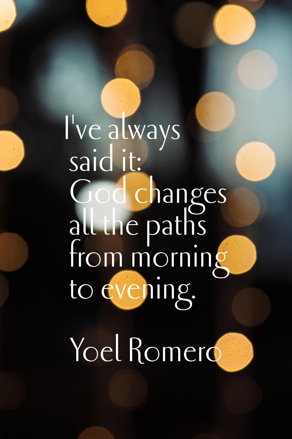 I've always said it: God changes all the paths from morning to evening.