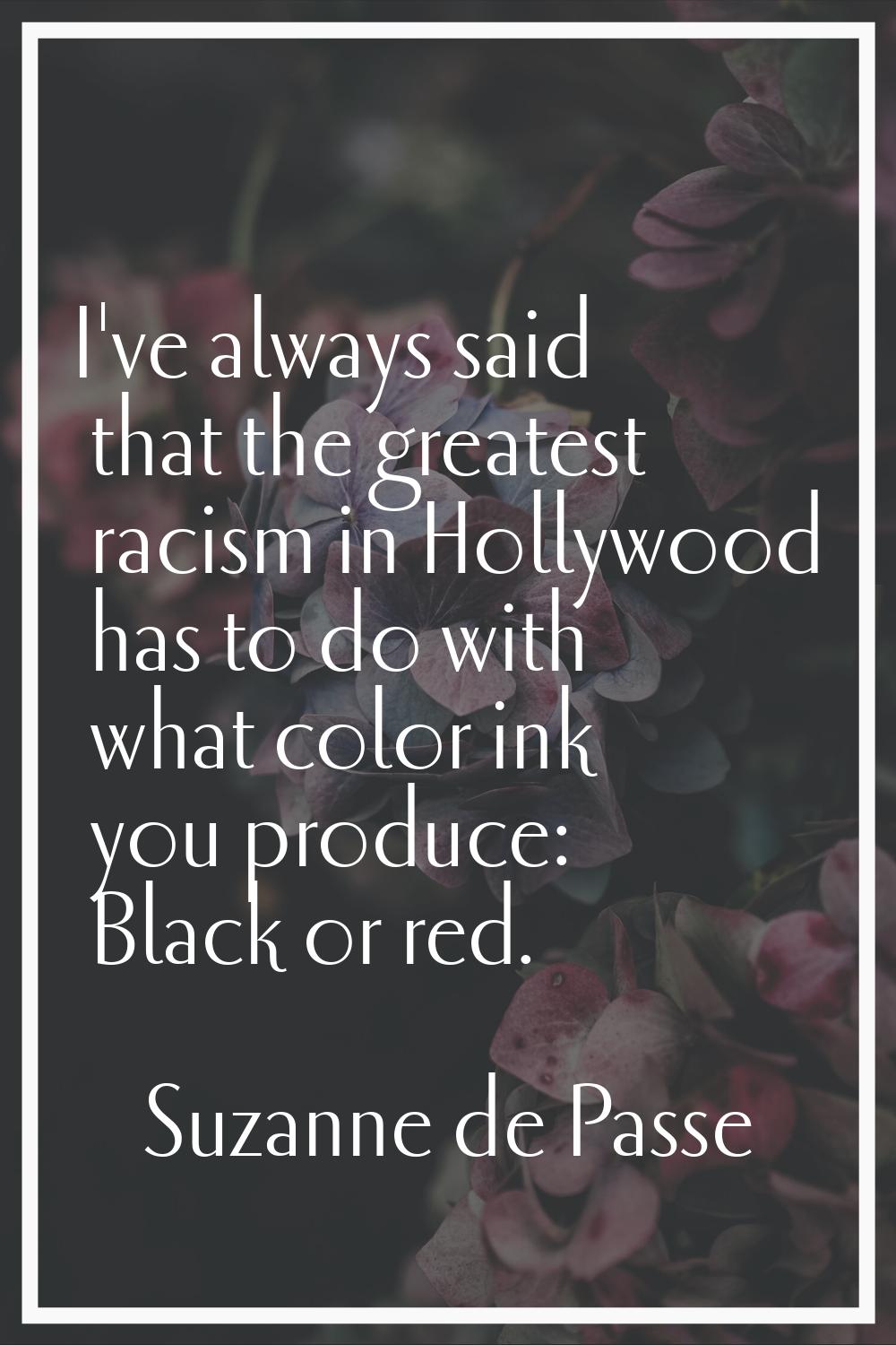 I've always said that the greatest racism in Hollywood has to do with what color ink you produce: B