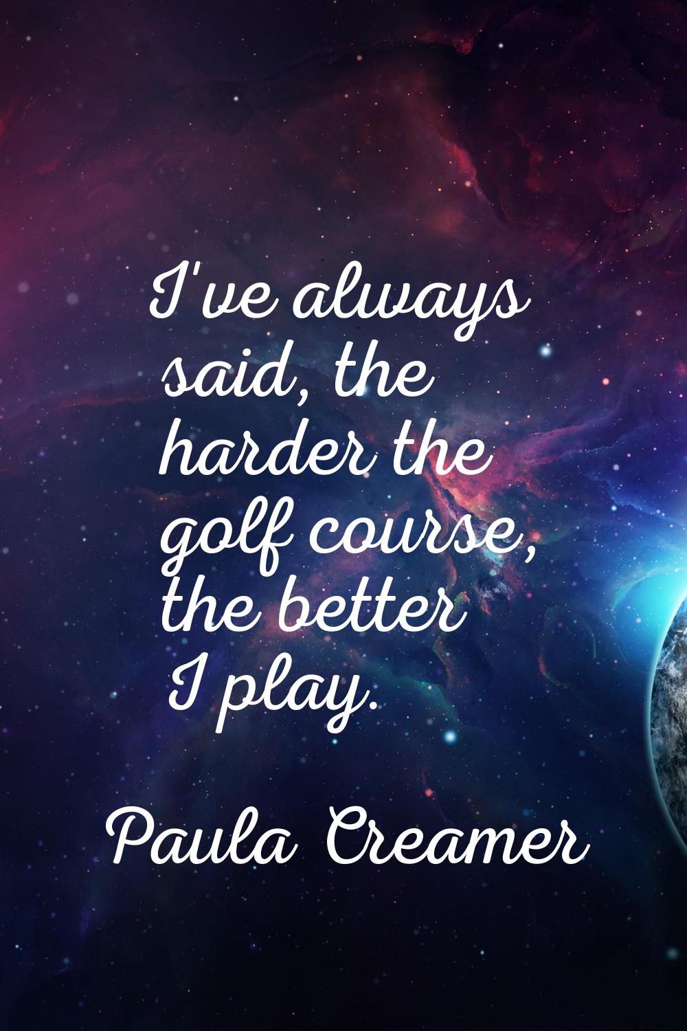 I've always said, the harder the golf course, the better I play.
