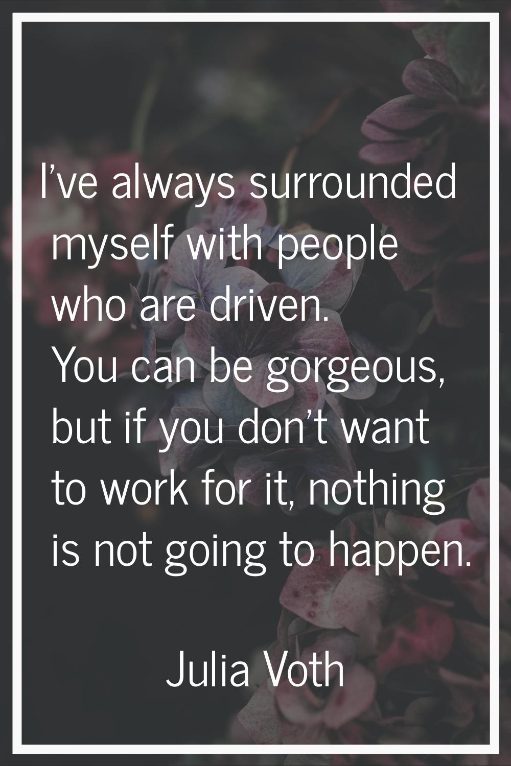 I've always surrounded myself with people who are driven. You can be gorgeous, but if you don't wan