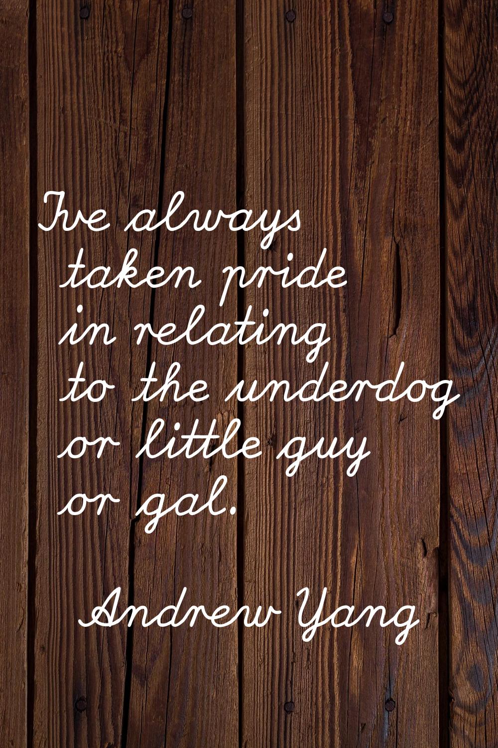 I've always taken pride in relating to the underdog or little guy or gal.