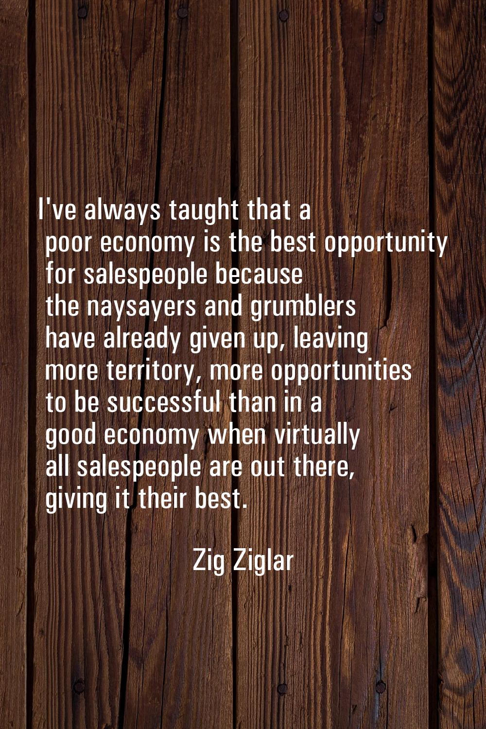 I've always taught that a poor economy is the best opportunity for salespeople because the naysayer