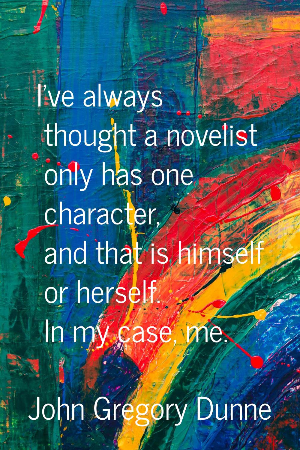 I've always thought a novelist only has one character, and that is himself or herself. In my case, 