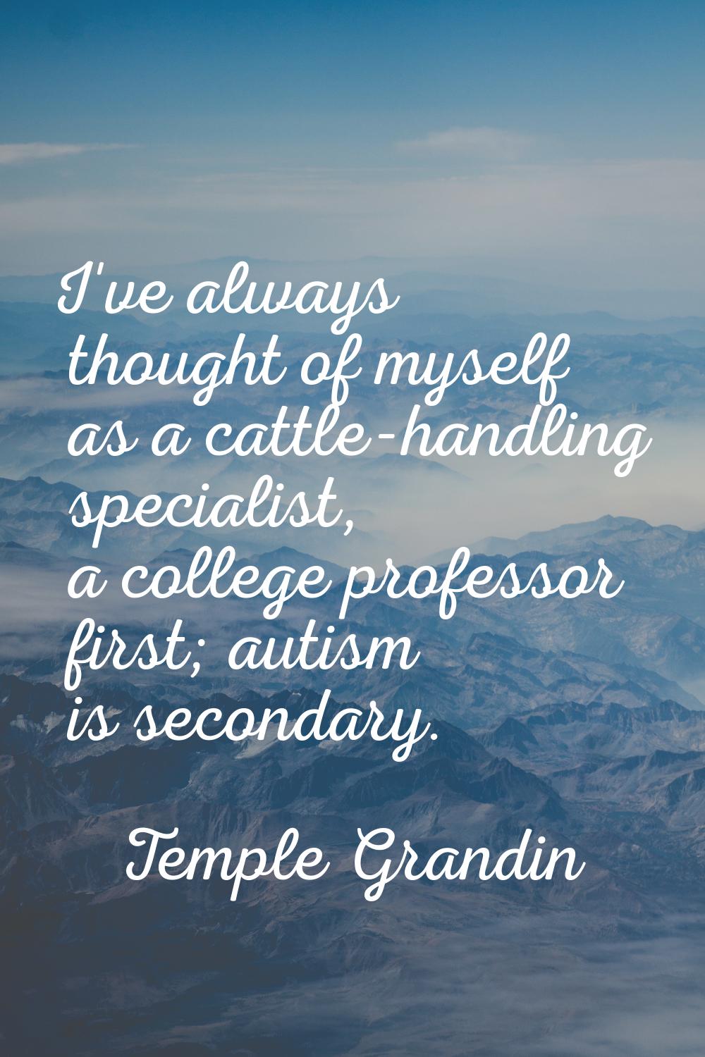 I've always thought of myself as a cattle-handling specialist, a college professor first; autism is