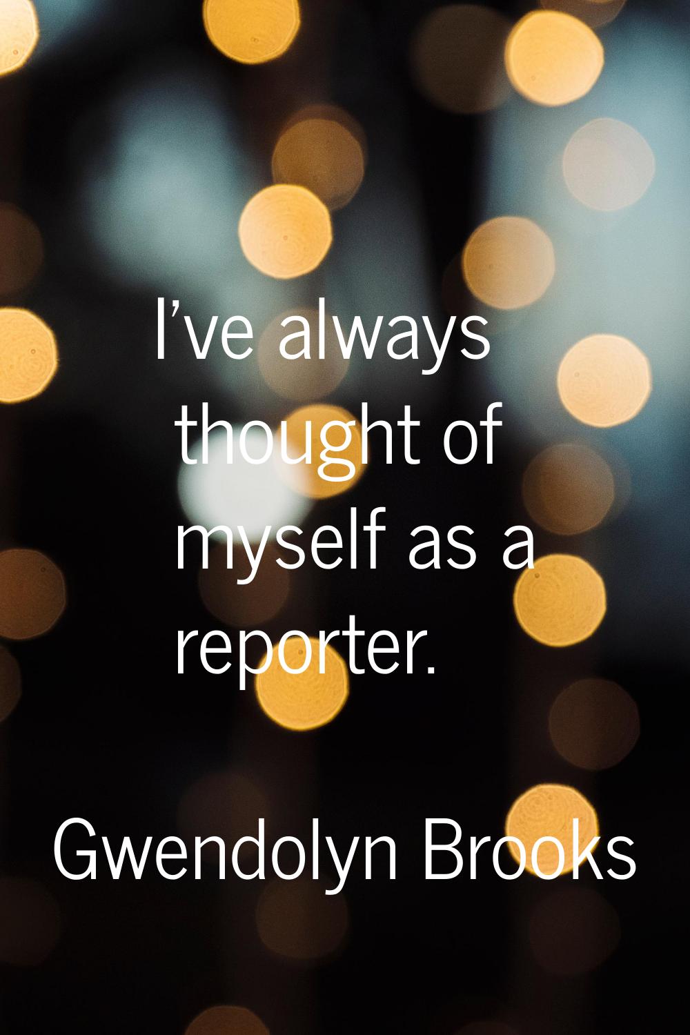 I've always thought of myself as a reporter.
