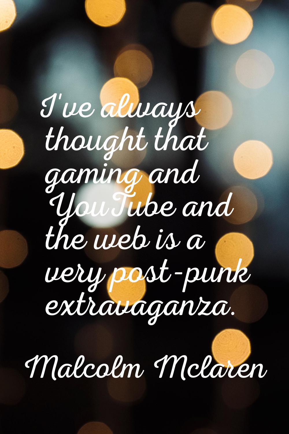 I've always thought that gaming and YouTube and the web is a very post-punk extravaganza.