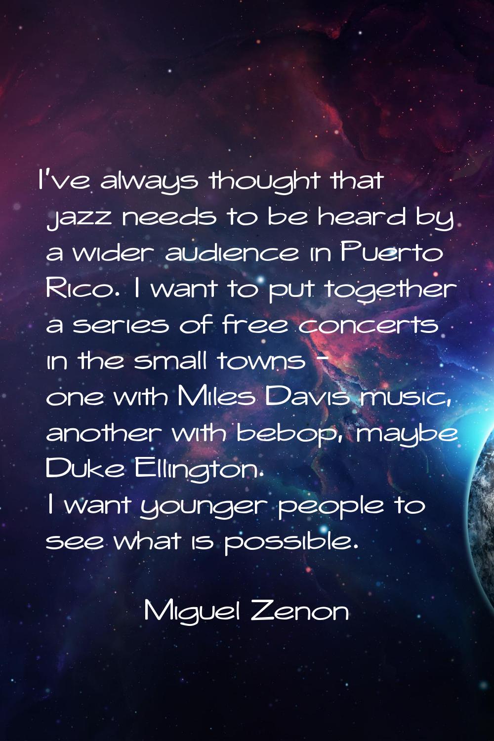 I've always thought that jazz needs to be heard by a wider audience in Puerto Rico. I want to put t