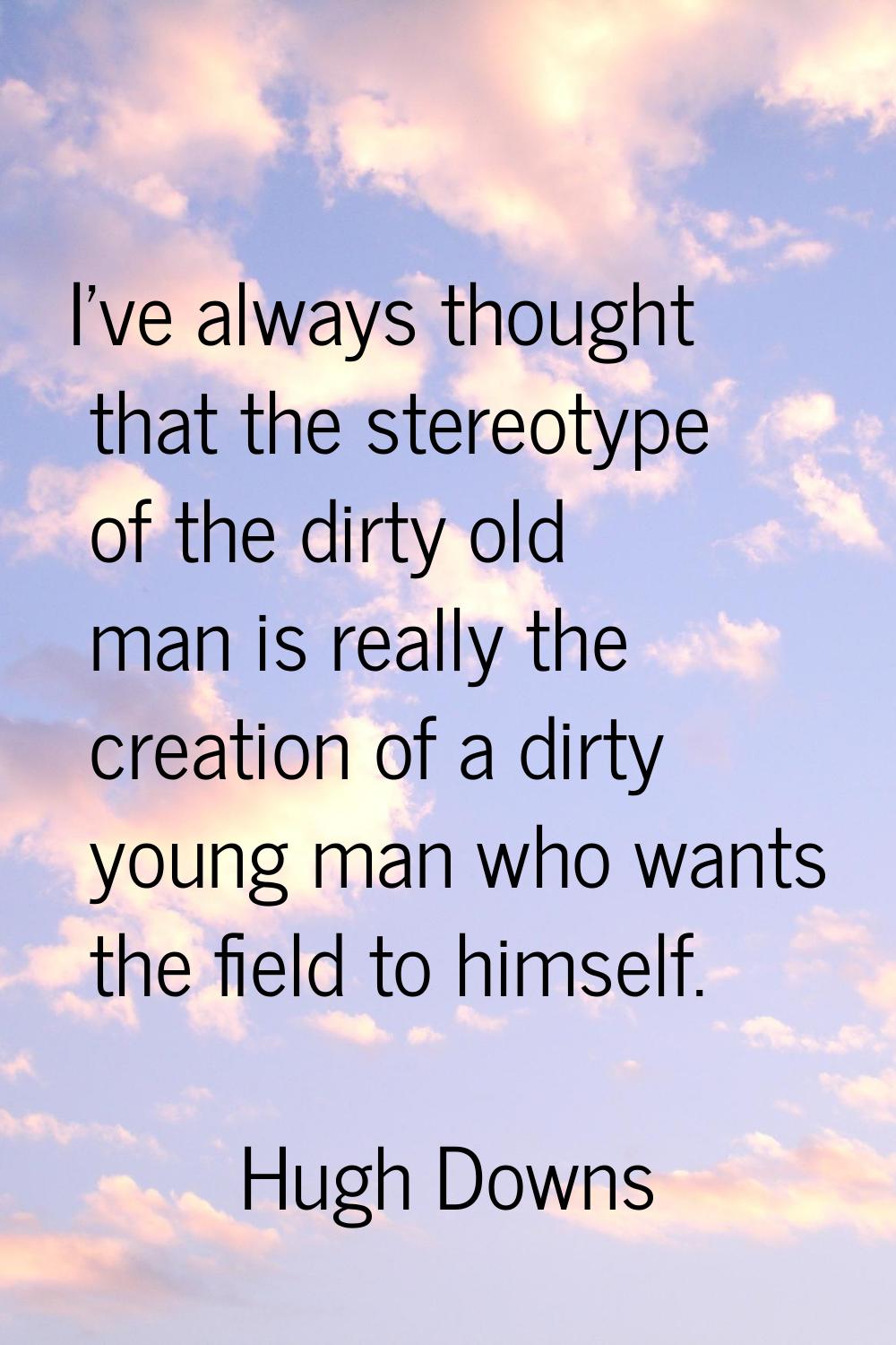 I've always thought that the stereotype of the dirty old man is really the creation of a dirty youn