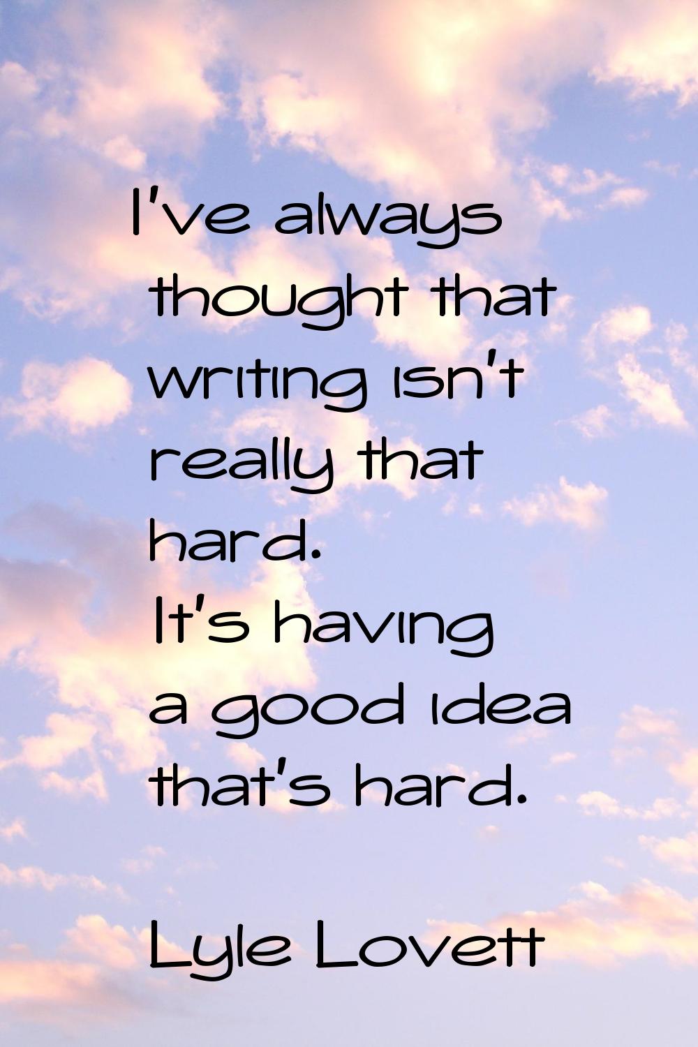 I've always thought that writing isn't really that hard. It's having a good idea that's hard.