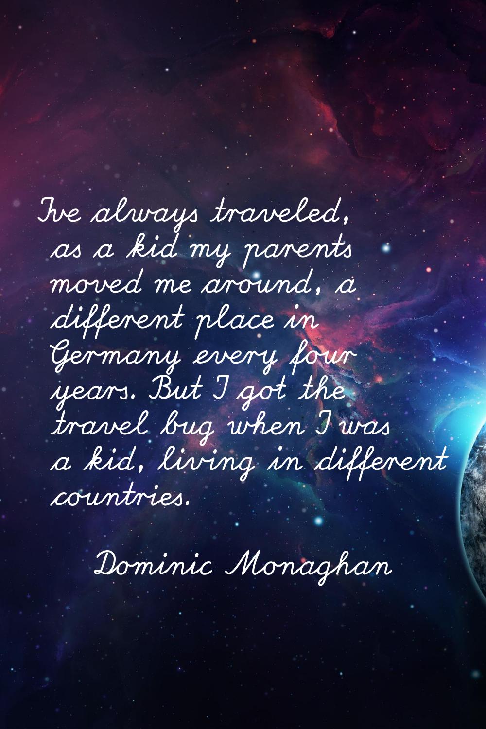 I've always traveled, as a kid my parents moved me around, a different place in Germany every four 
