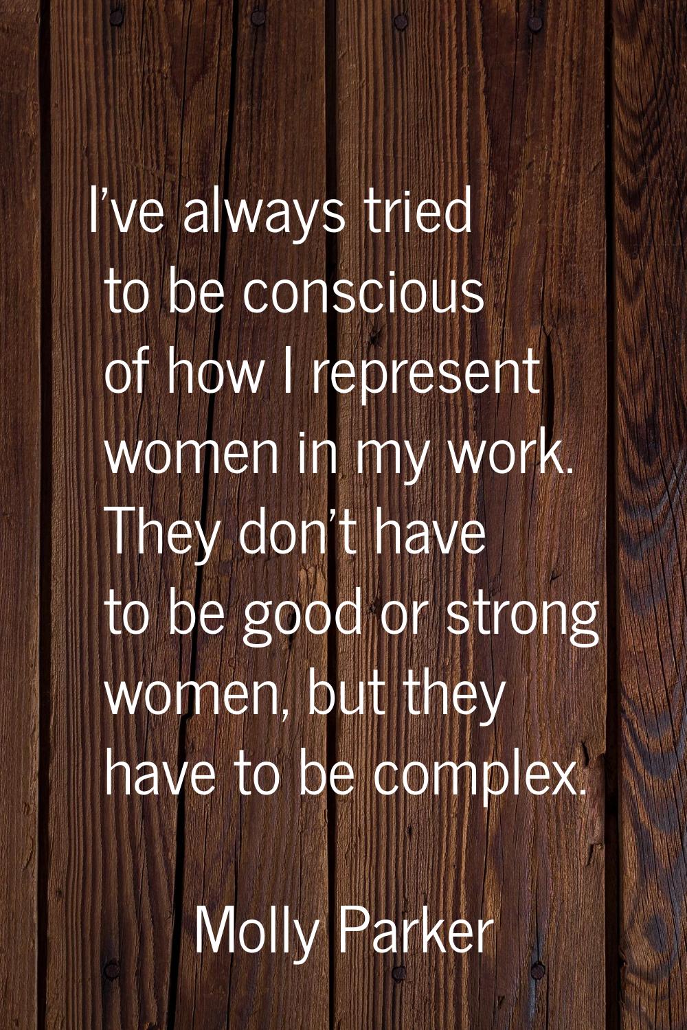 I've always tried to be conscious of how I represent women in my work. They don't have to be good o