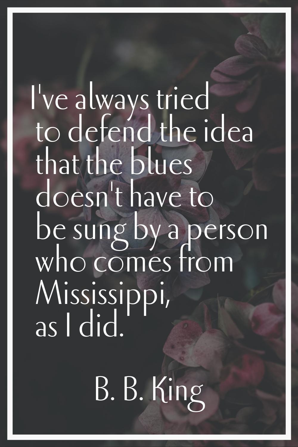 I've always tried to defend the idea that the blues doesn't have to be sung by a person who comes f