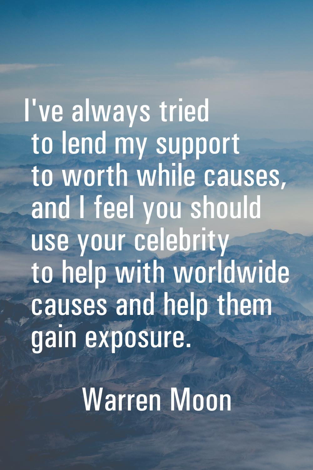 I've always tried to lend my support to worth while causes, and I feel you should use your celebrit