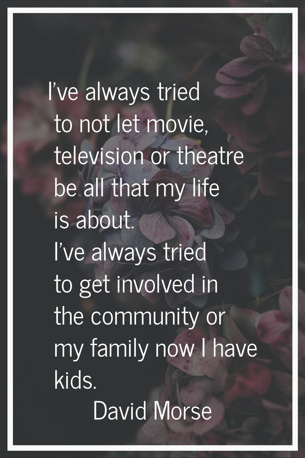 I've always tried to not let movie, television or theatre be all that my life is about. I've always