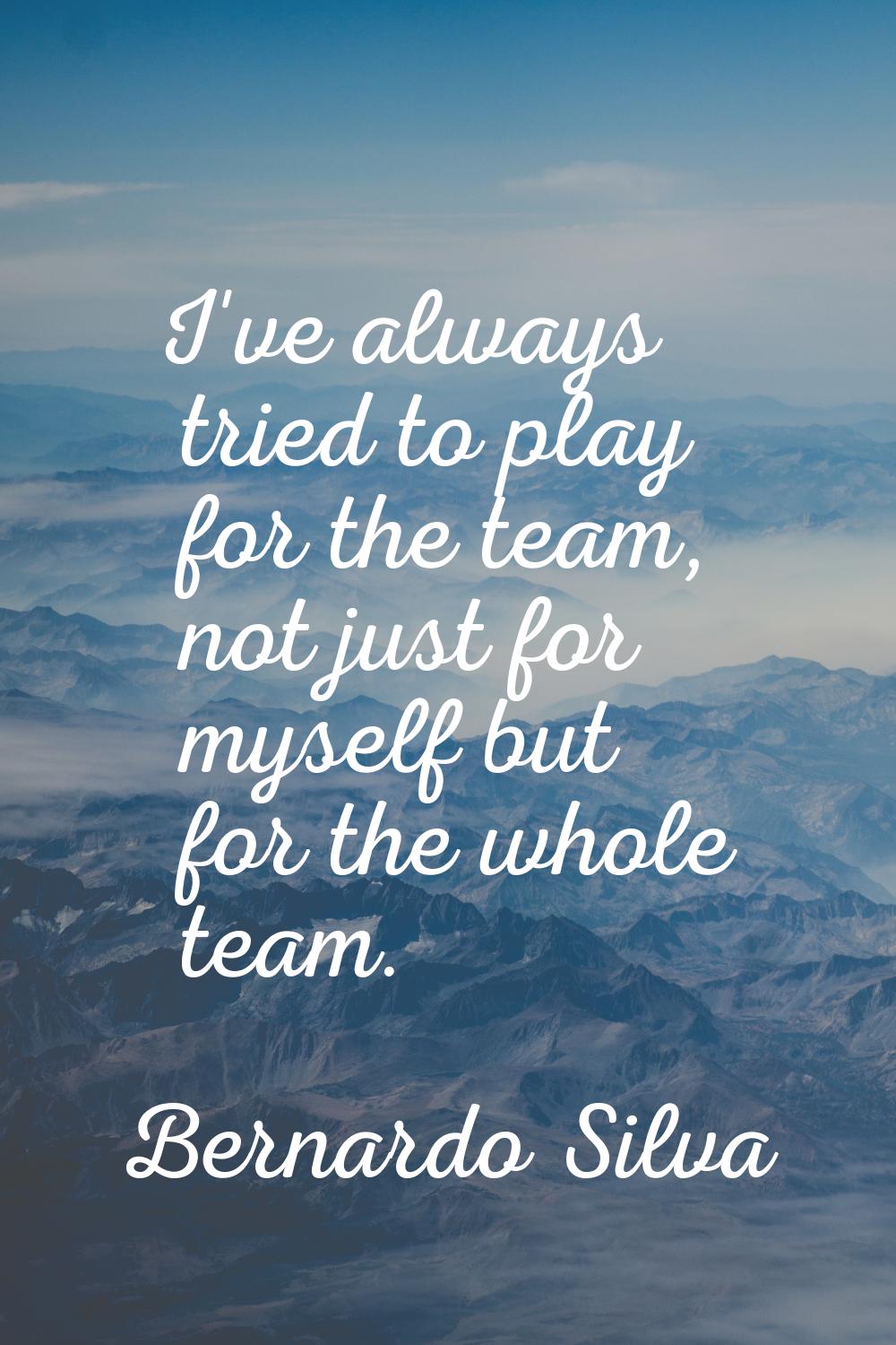 I've always tried to play for the team, not just for myself but for the whole team.