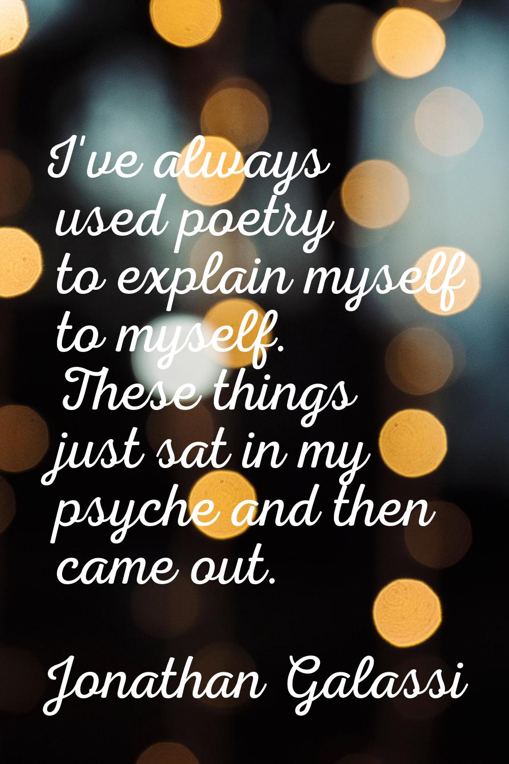 I've always used poetry to explain myself to myself. These things just sat in my psyche and then ca