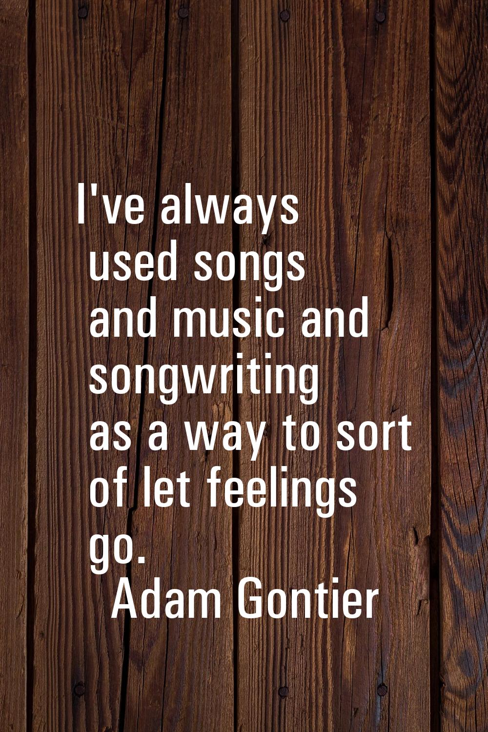 I've always used songs and music and songwriting as a way to sort of let feelings go.