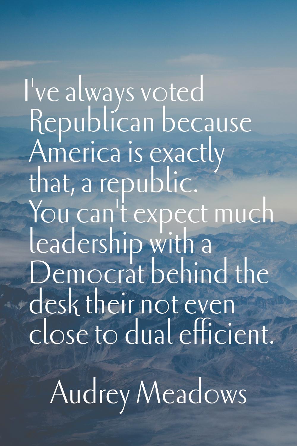 I've always voted Republican because America is exactly that, a republic. You can't expect much lea