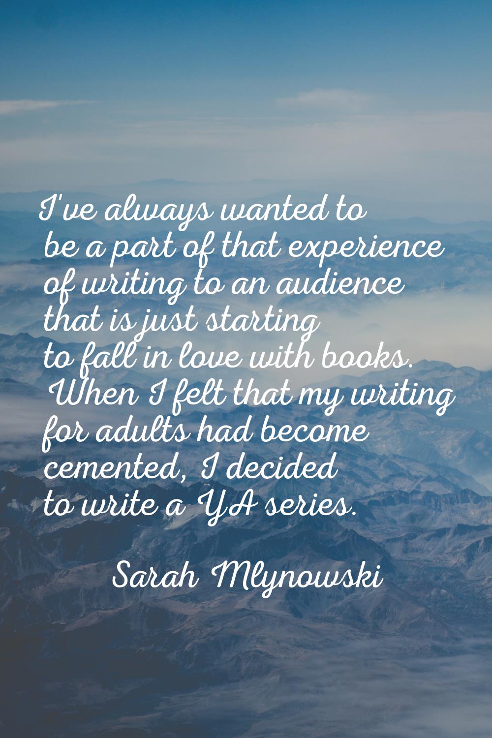 I've always wanted to be a part of that experience of writing to an audience that is just starting 