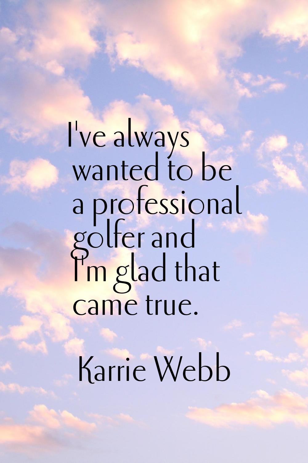 I've always wanted to be a professional golfer and I'm glad that came true.
