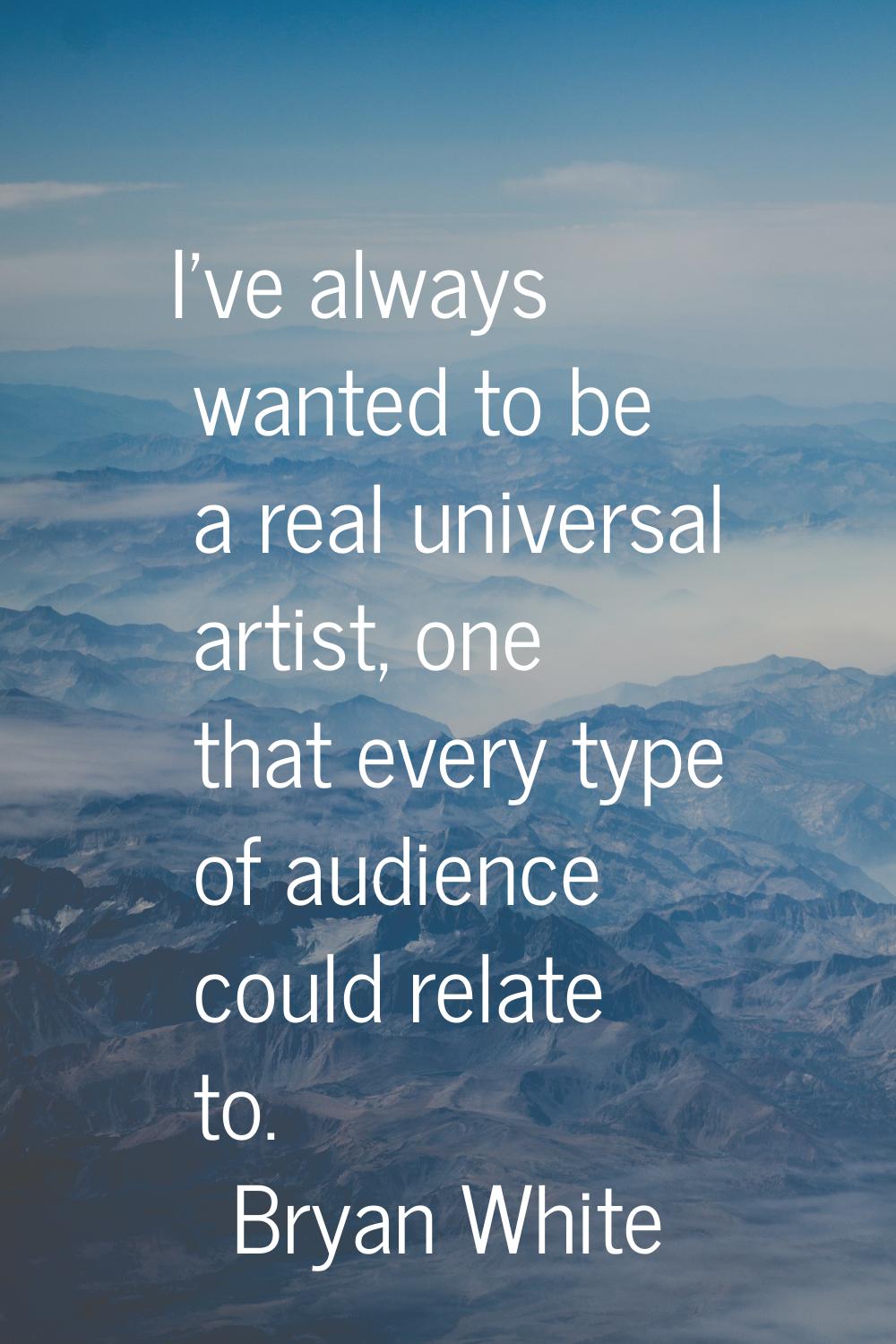 I've always wanted to be a real universal artist, one that every type of audience could relate to.