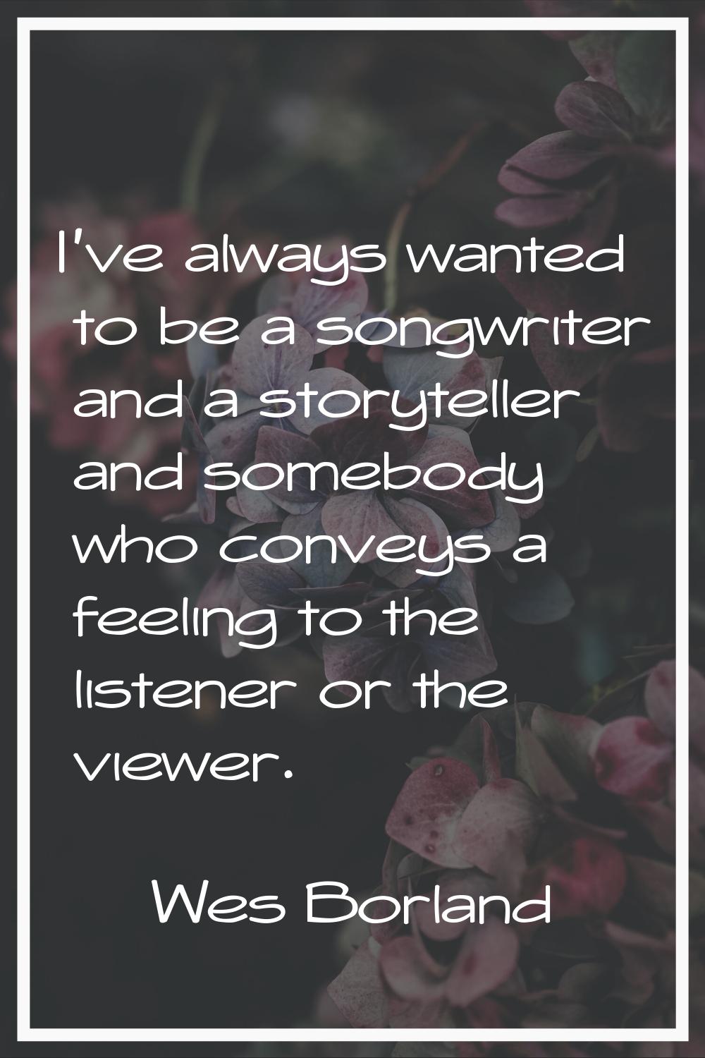 I've always wanted to be a songwriter and a storyteller and somebody who conveys a feeling to the l