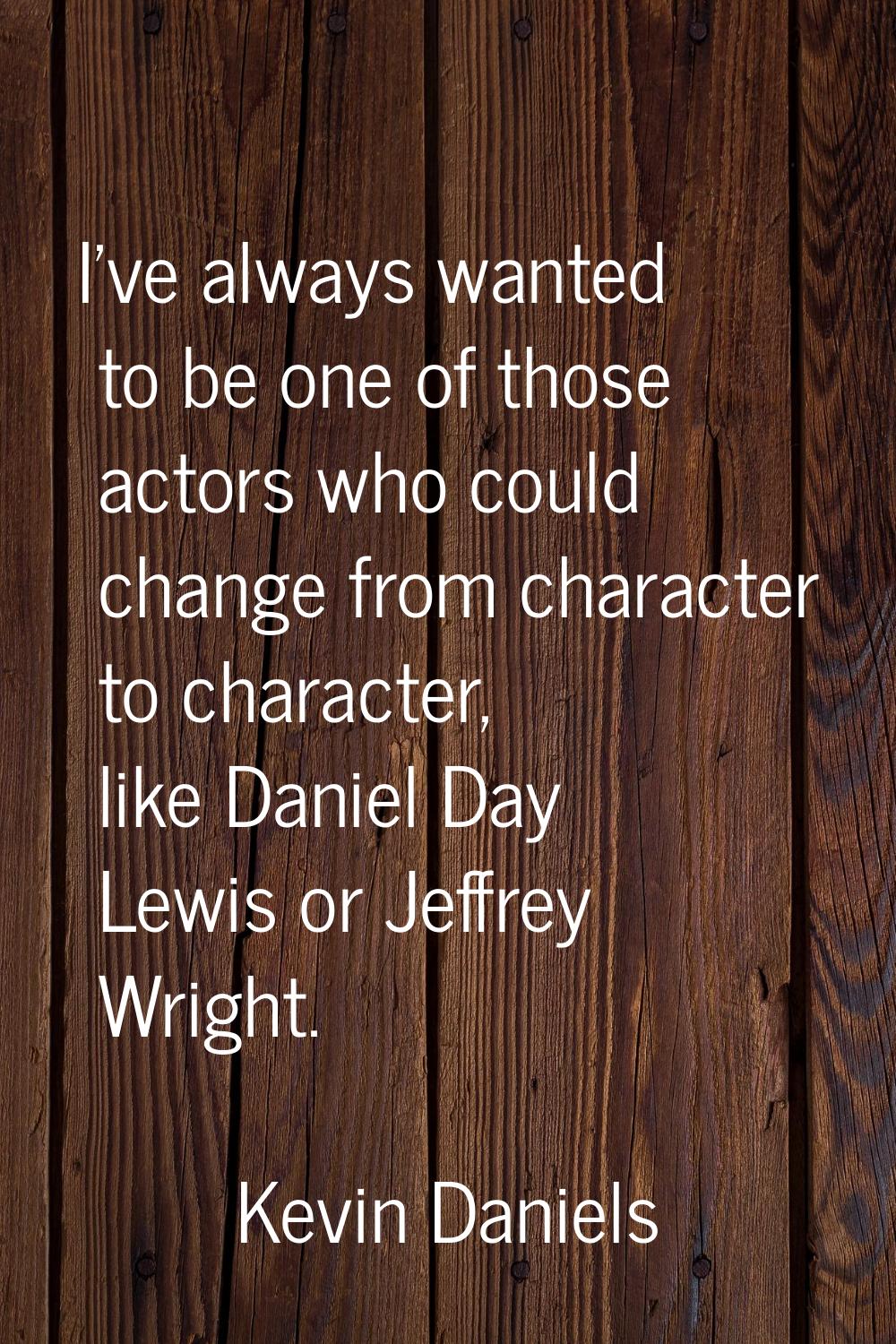I've always wanted to be one of those actors who could change from character to character, like Dan