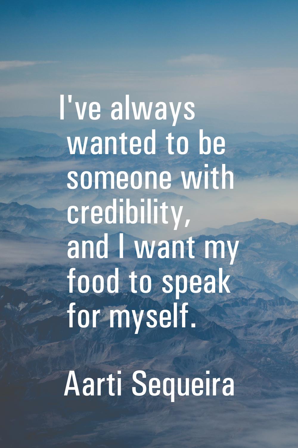 I've always wanted to be someone with credibility, and I want my food to speak for myself.