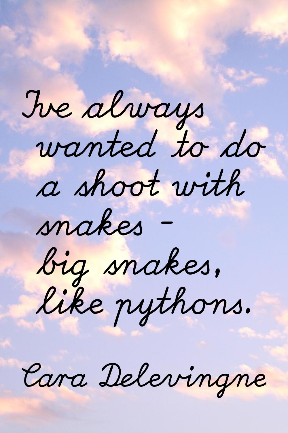 I've always wanted to do a shoot with snakes - big snakes, like pythons.