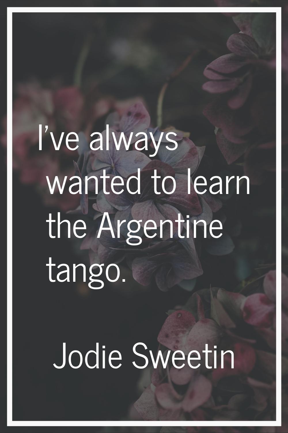 I've always wanted to learn the Argentine tango.