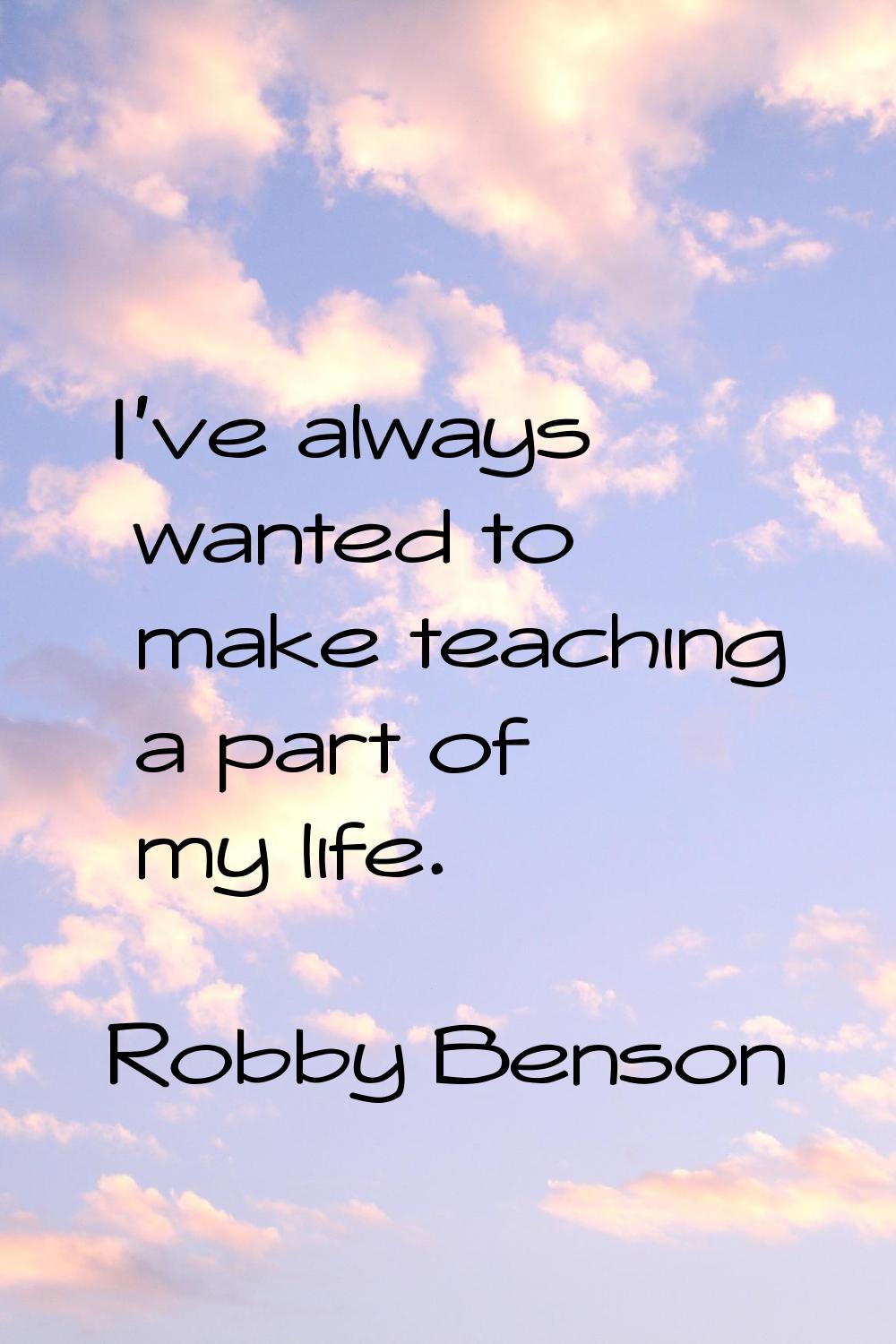 I've always wanted to make teaching a part of my life.