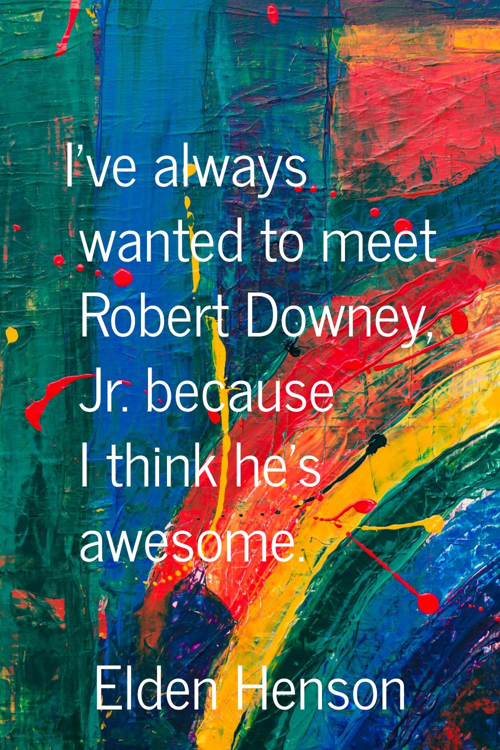 I've always wanted to meet Robert Downey, Jr. because I think he's awesome.