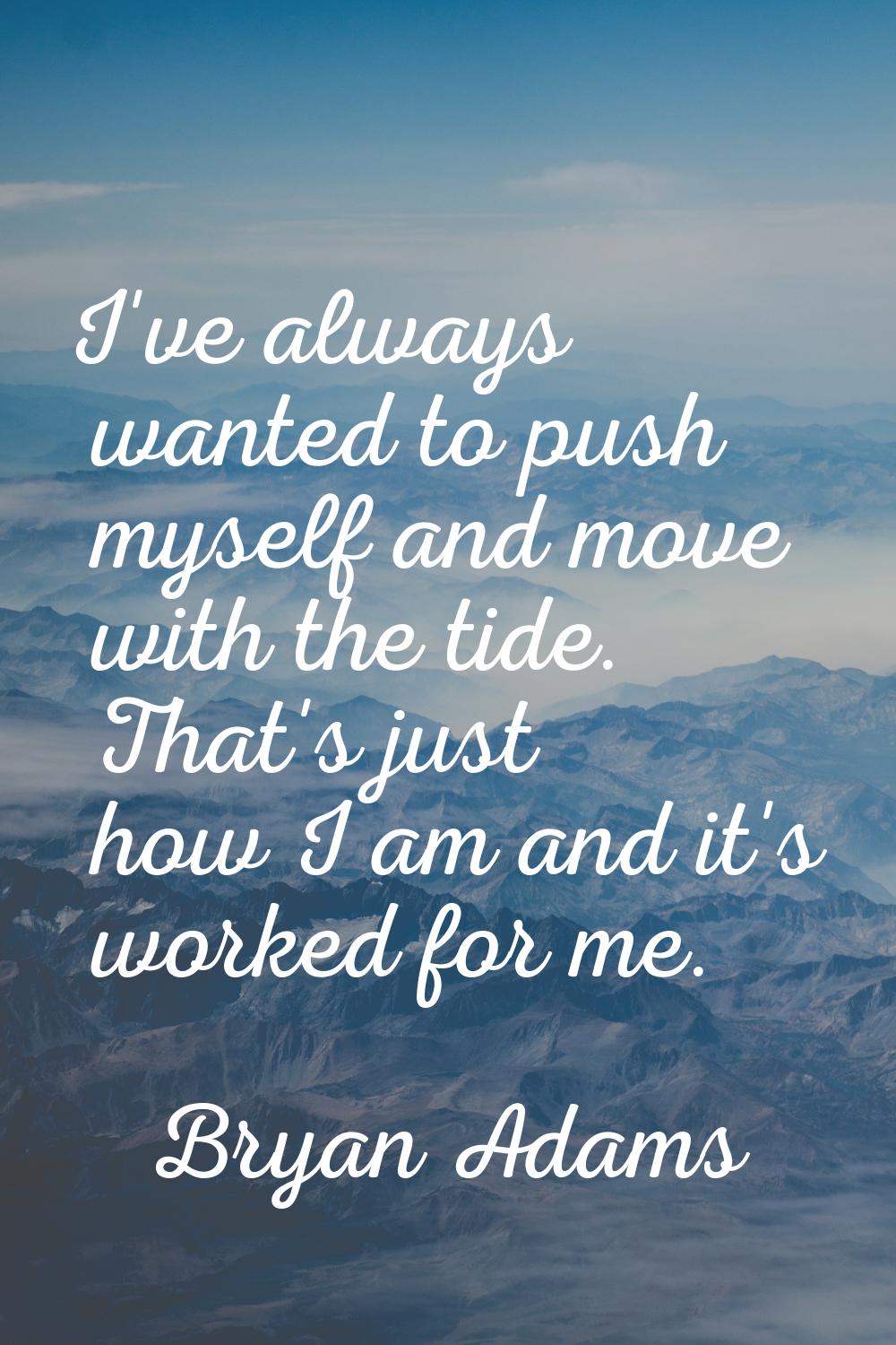 I've always wanted to push myself and move with the tide. That's just how I am and it's worked for 