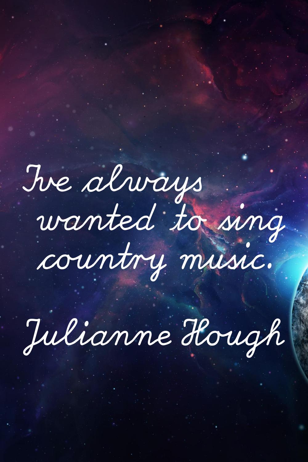 I've always wanted to sing country music.