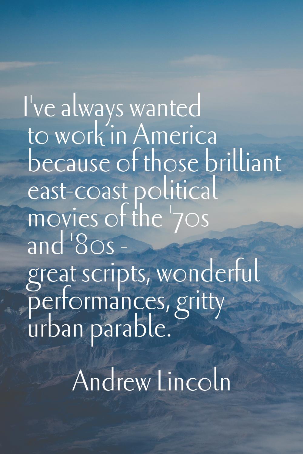 I've always wanted to work in America because of those brilliant east-coast political movies of the
