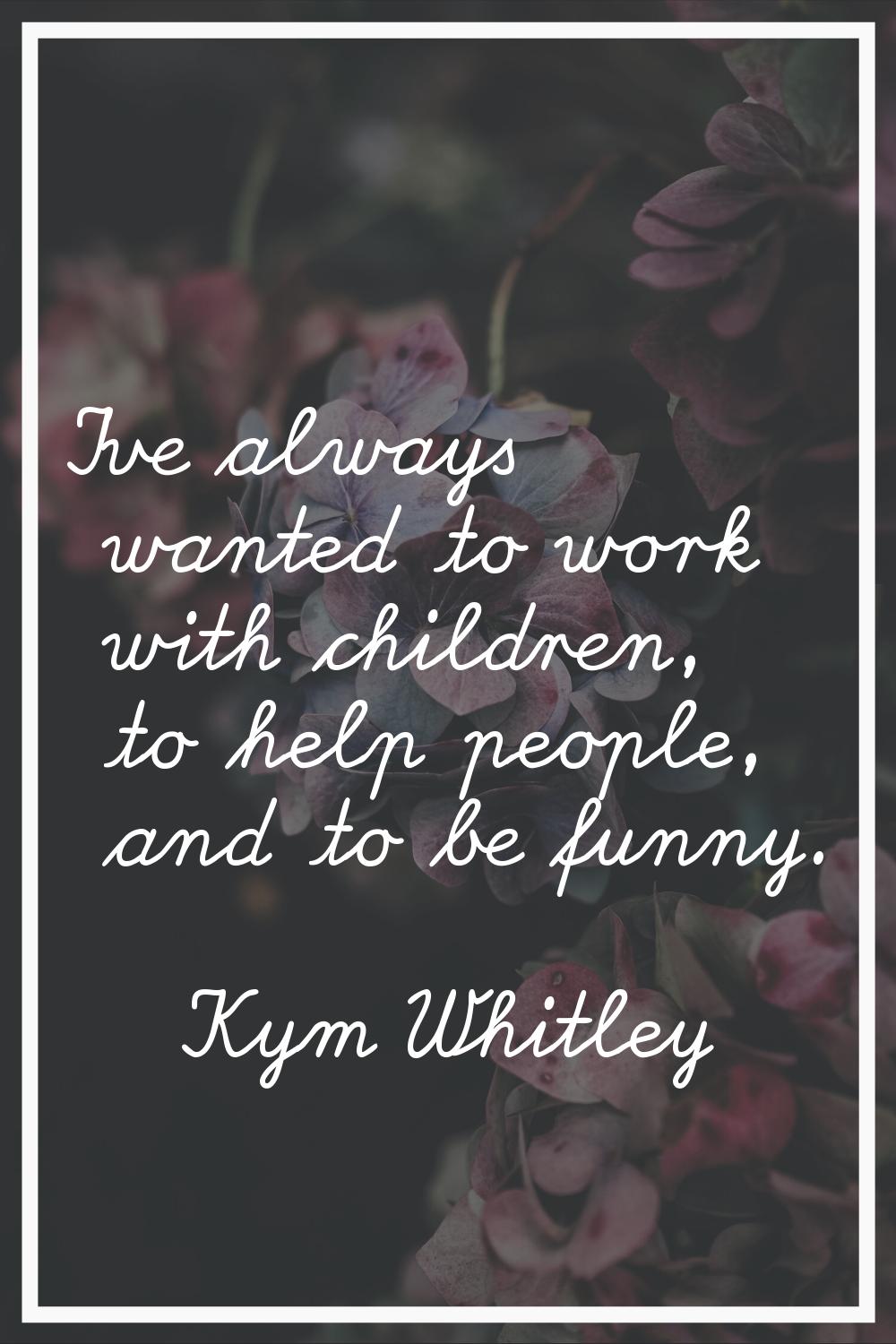 I've always wanted to work with children, to help people, and to be funny.