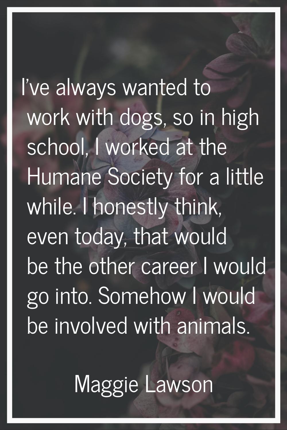 I've always wanted to work with dogs, so in high school, I worked at the Humane Society for a littl