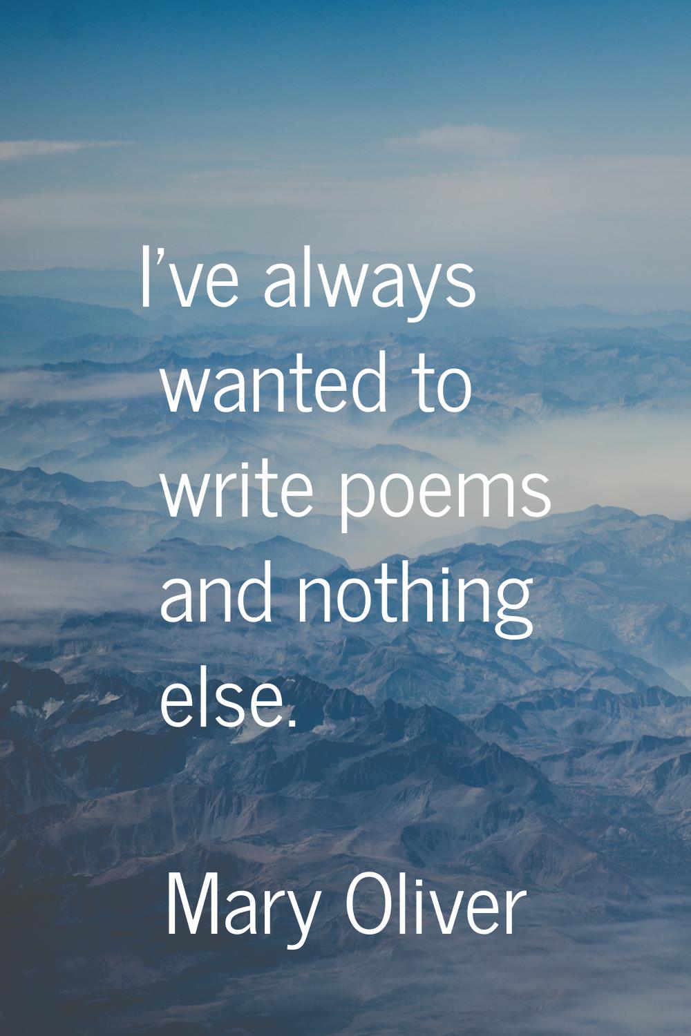 I've always wanted to write poems and nothing else.