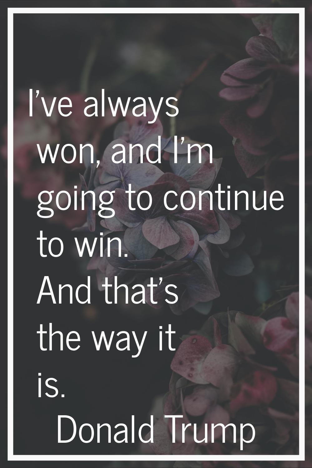 I've always won, and I'm going to continue to win. And that's the way it is.