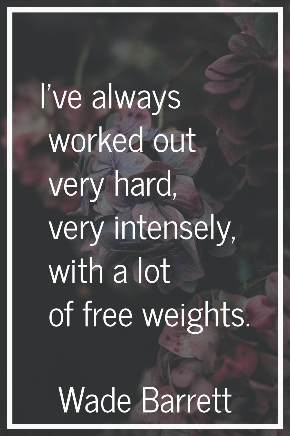 I've always worked out very hard, very intensely, with a lot of free weights.
