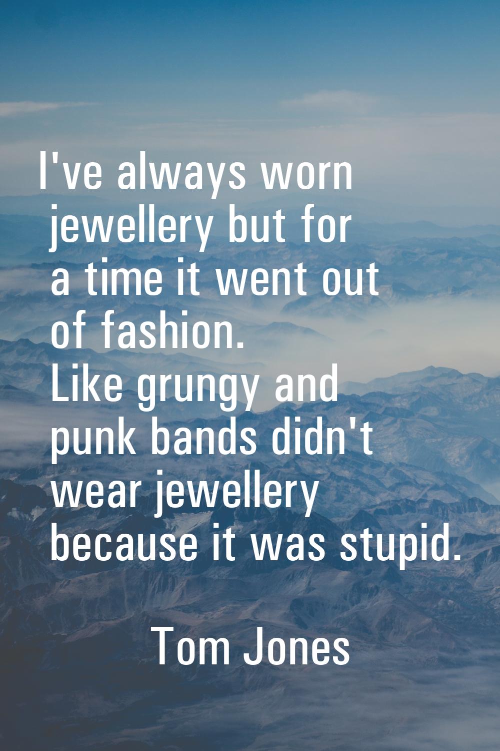 I've always worn jewellery but for a time it went out of fashion. Like grungy and punk bands didn't