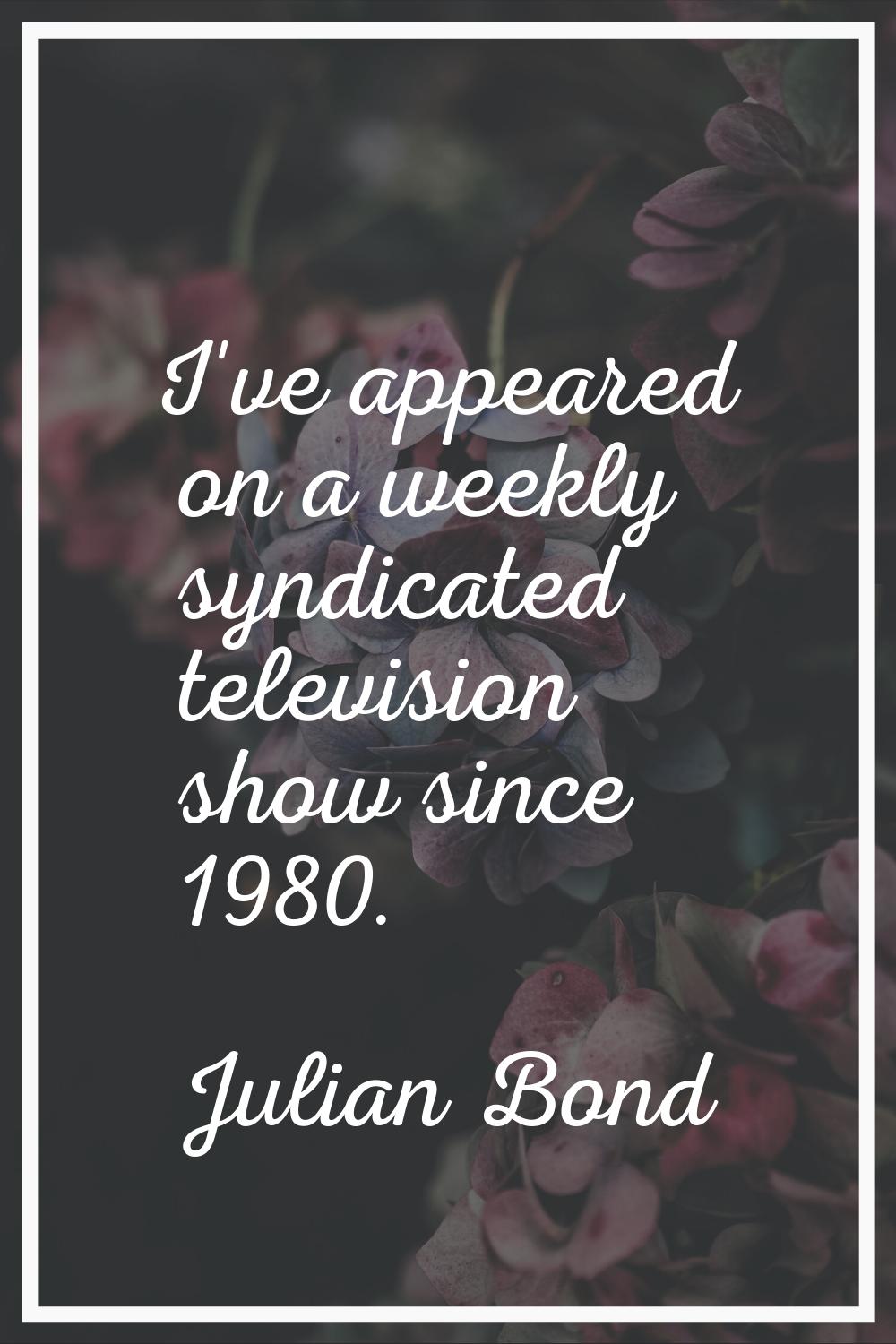 I've appeared on a weekly syndicated television show since 1980.