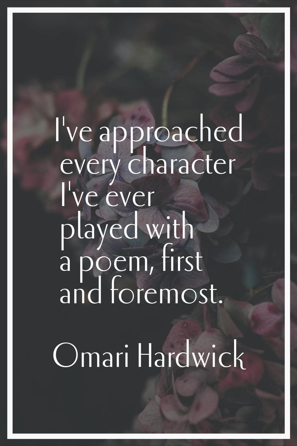 I've approached every character I've ever played with a poem, first and foremost.