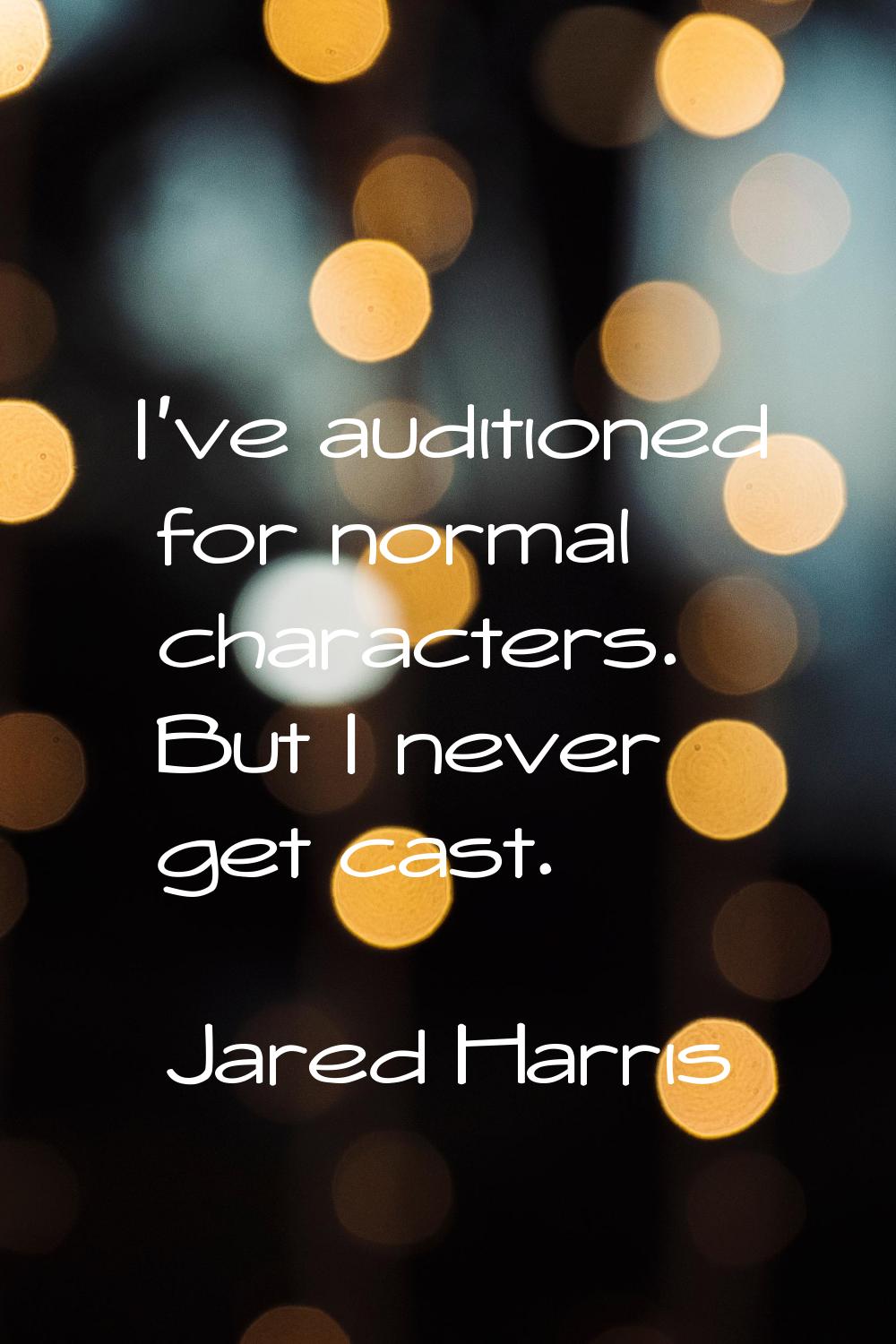 I've auditioned for normal characters. But I never get cast.