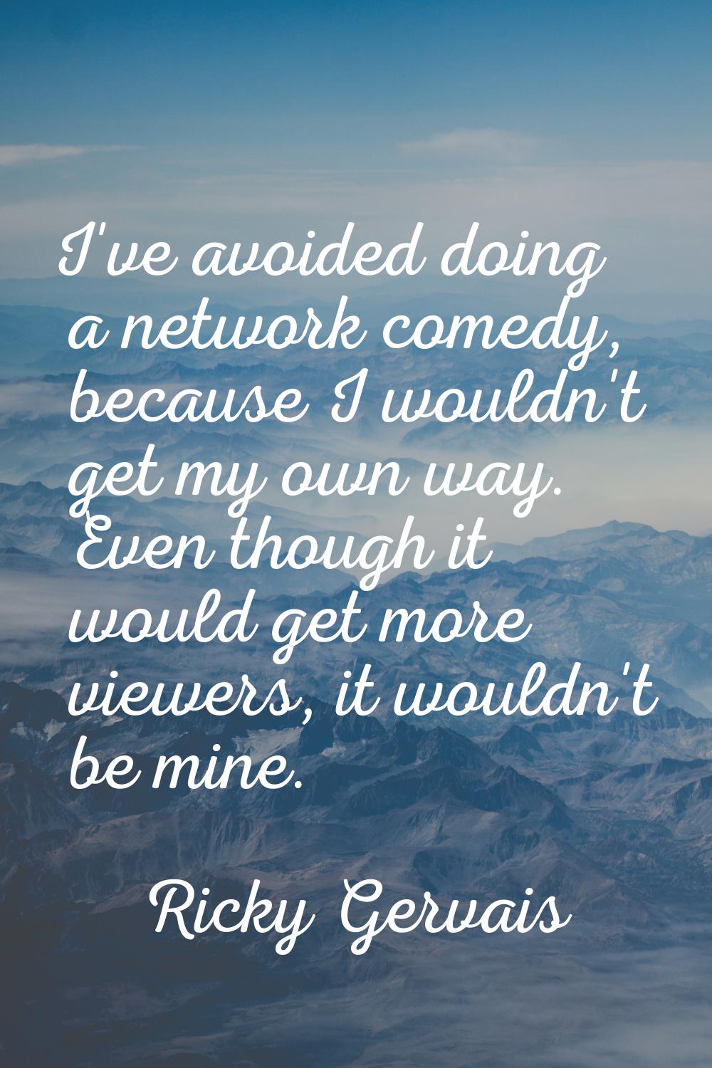 I've avoided doing a network comedy, because I wouldn't get my own way. Even though it would get mo